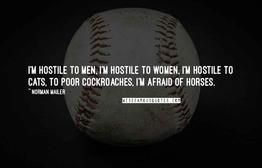 Norman Mailer Quotes: I'm hostile to men, I'm hostile to women, I'm hostile to cats, to poor cockroaches, I'm afraid of horses.