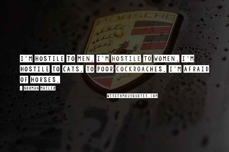 Norman Mailer Quotes: I'm hostile to men, I'm hostile to women, I'm hostile to cats, to poor cockroaches, I'm afraid of horses.