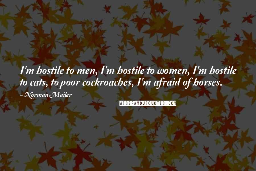 Norman Mailer Quotes: I'm hostile to men, I'm hostile to women, I'm hostile to cats, to poor cockroaches, I'm afraid of horses.