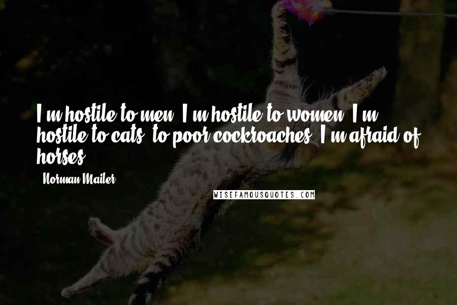 Norman Mailer Quotes: I'm hostile to men, I'm hostile to women, I'm hostile to cats, to poor cockroaches, I'm afraid of horses.