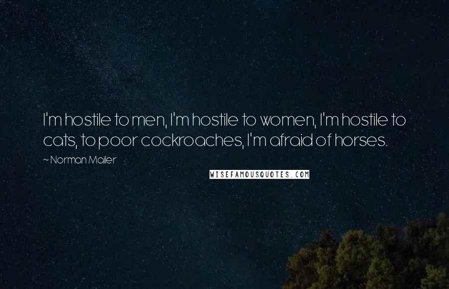 Norman Mailer Quotes: I'm hostile to men, I'm hostile to women, I'm hostile to cats, to poor cockroaches, I'm afraid of horses.