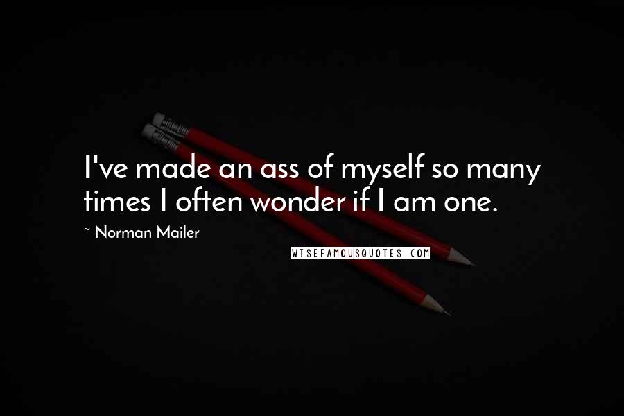 Norman Mailer Quotes: I've made an ass of myself so many times I often wonder if I am one.