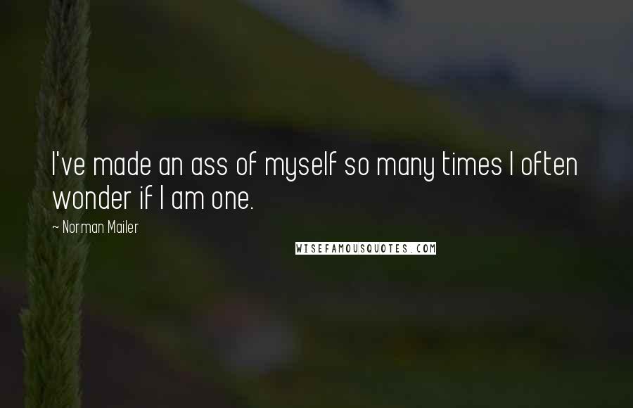 Norman Mailer Quotes: I've made an ass of myself so many times I often wonder if I am one.