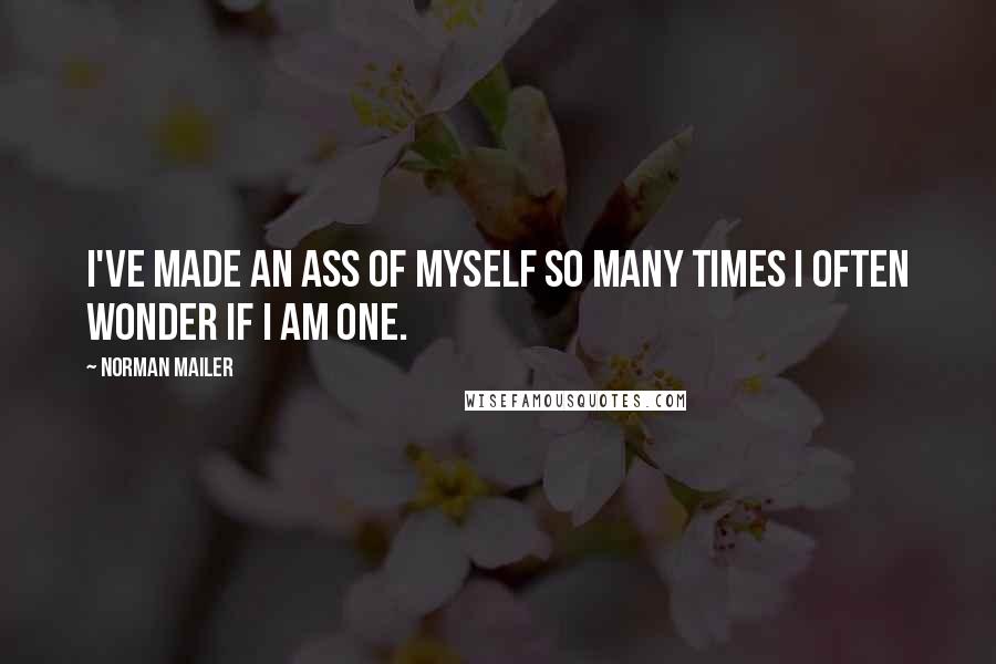 Norman Mailer Quotes: I've made an ass of myself so many times I often wonder if I am one.