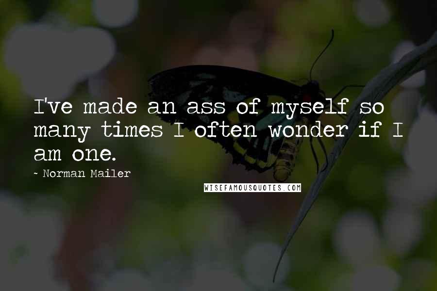 Norman Mailer Quotes: I've made an ass of myself so many times I often wonder if I am one.