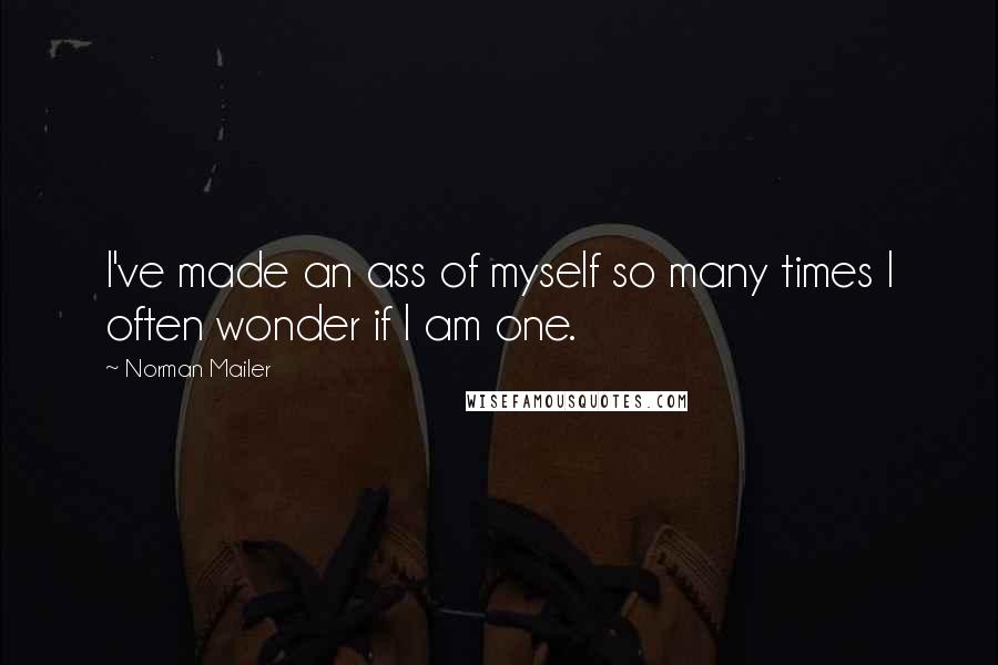 Norman Mailer Quotes: I've made an ass of myself so many times I often wonder if I am one.