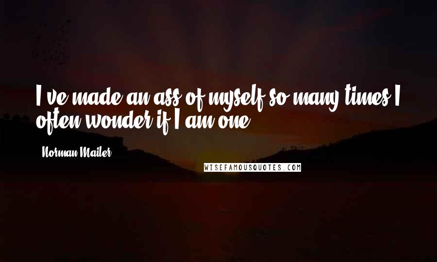 Norman Mailer Quotes: I've made an ass of myself so many times I often wonder if I am one.