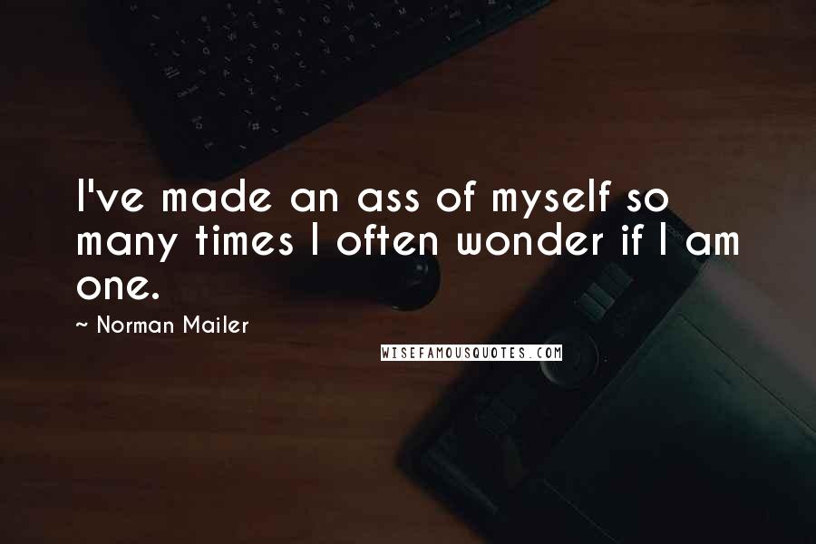 Norman Mailer Quotes: I've made an ass of myself so many times I often wonder if I am one.