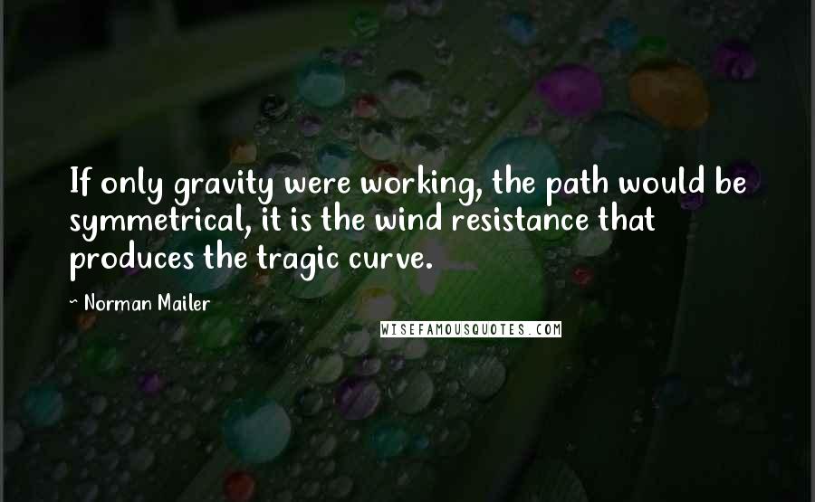 Norman Mailer Quotes: If only gravity were working, the path would be symmetrical, it is the wind resistance that produces the tragic curve.