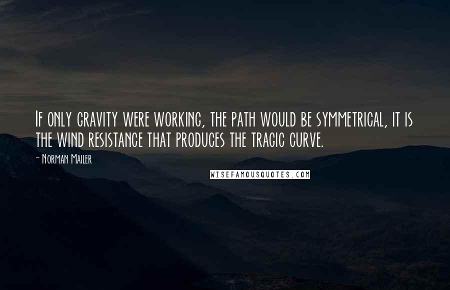 Norman Mailer Quotes: If only gravity were working, the path would be symmetrical, it is the wind resistance that produces the tragic curve.