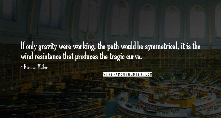 Norman Mailer Quotes: If only gravity were working, the path would be symmetrical, it is the wind resistance that produces the tragic curve.