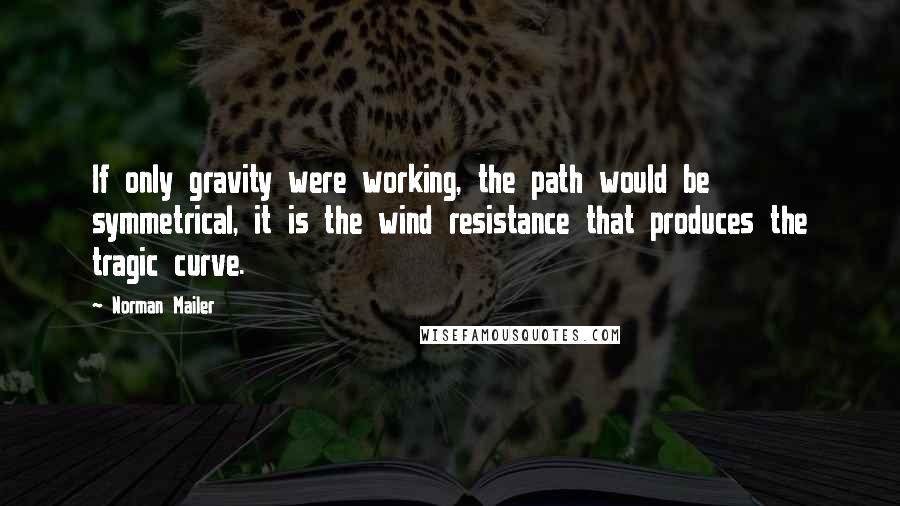 Norman Mailer Quotes: If only gravity were working, the path would be symmetrical, it is the wind resistance that produces the tragic curve.