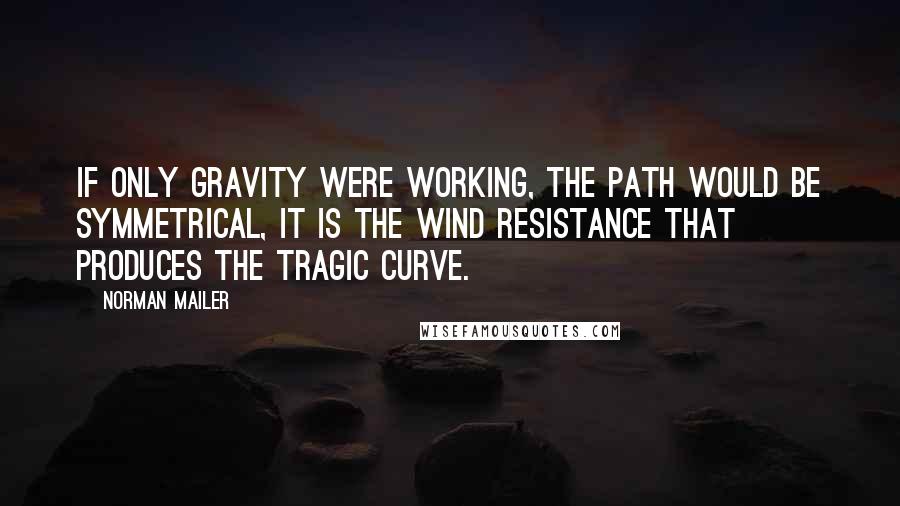 Norman Mailer Quotes: If only gravity were working, the path would be symmetrical, it is the wind resistance that produces the tragic curve.