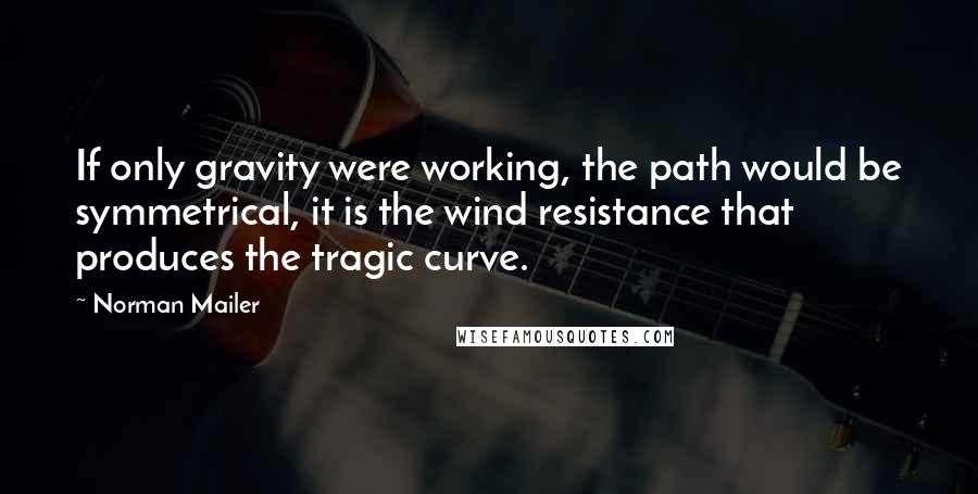Norman Mailer Quotes: If only gravity were working, the path would be symmetrical, it is the wind resistance that produces the tragic curve.