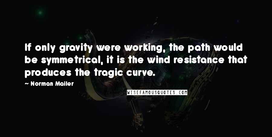 Norman Mailer Quotes: If only gravity were working, the path would be symmetrical, it is the wind resistance that produces the tragic curve.