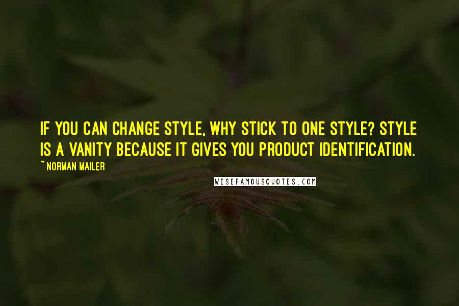 Norman Mailer Quotes: If you can change style, why stick to one style? Style is a vanity because it gives you product identification.