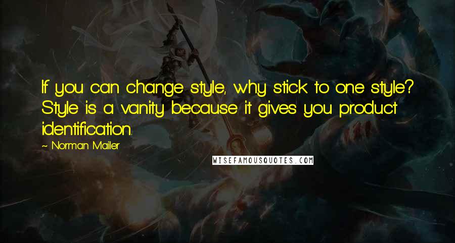 Norman Mailer Quotes: If you can change style, why stick to one style? Style is a vanity because it gives you product identification.