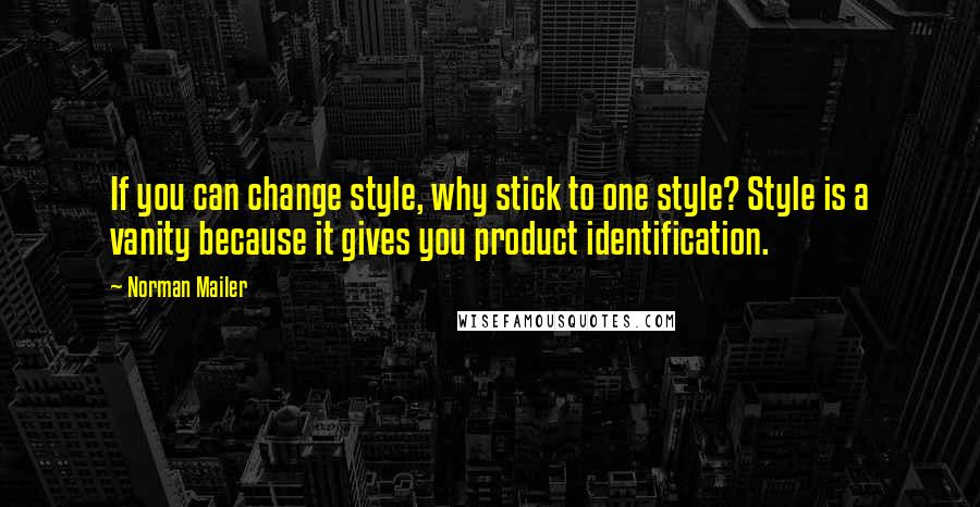 Norman Mailer Quotes: If you can change style, why stick to one style? Style is a vanity because it gives you product identification.