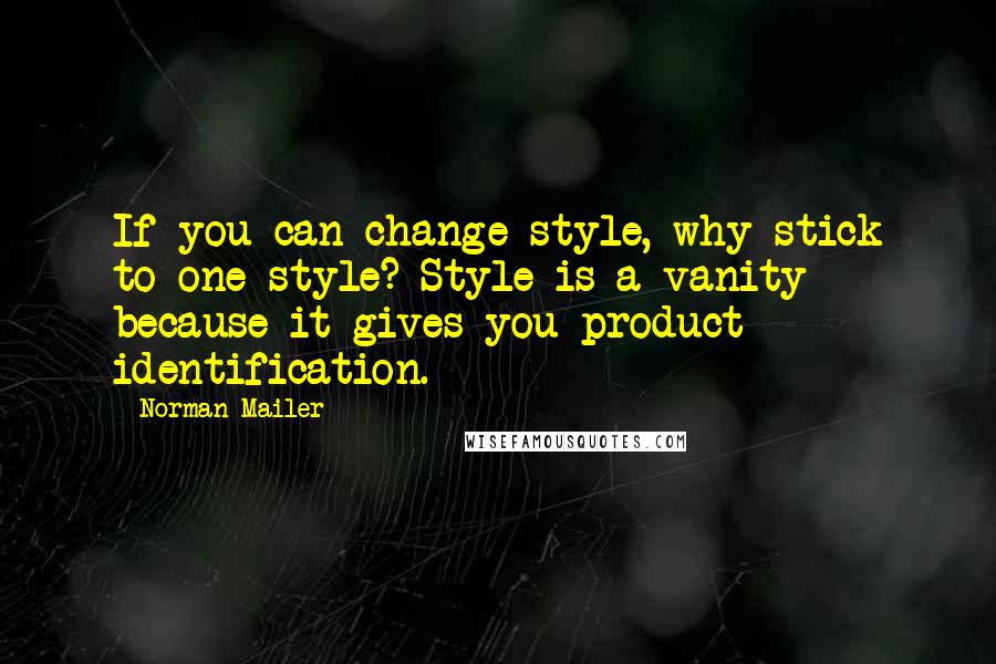 Norman Mailer Quotes: If you can change style, why stick to one style? Style is a vanity because it gives you product identification.