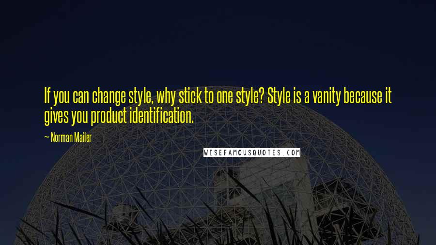 Norman Mailer Quotes: If you can change style, why stick to one style? Style is a vanity because it gives you product identification.