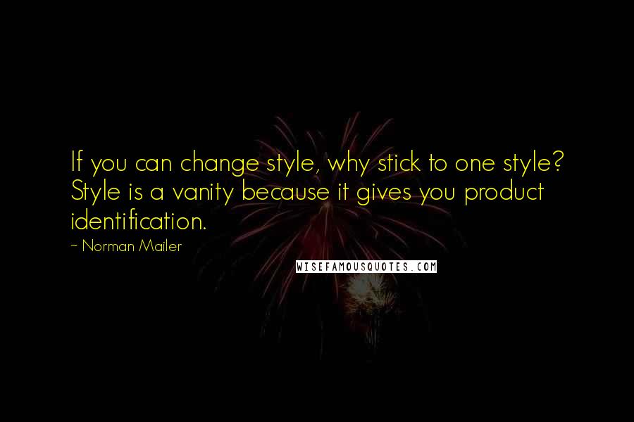 Norman Mailer Quotes: If you can change style, why stick to one style? Style is a vanity because it gives you product identification.