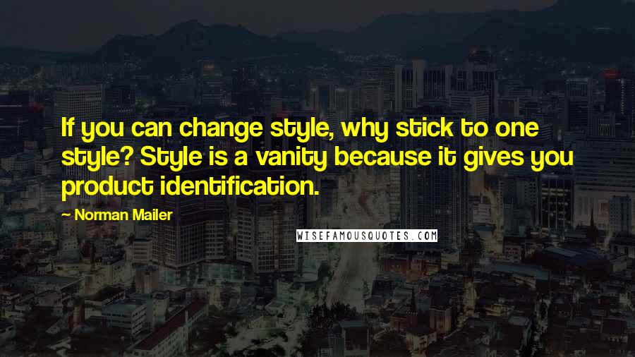 Norman Mailer Quotes: If you can change style, why stick to one style? Style is a vanity because it gives you product identification.