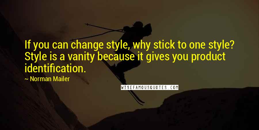 Norman Mailer Quotes: If you can change style, why stick to one style? Style is a vanity because it gives you product identification.