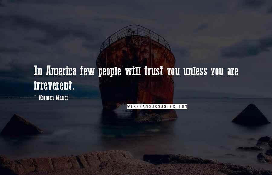 Norman Mailer Quotes: In America few people will trust you unless you are irreverent.