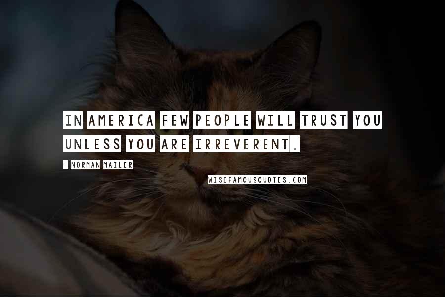 Norman Mailer Quotes: In America few people will trust you unless you are irreverent.