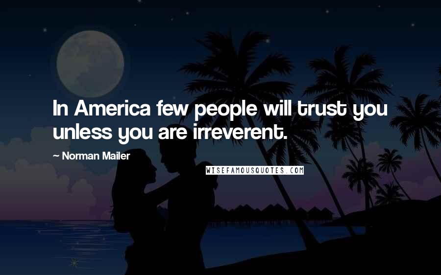 Norman Mailer Quotes: In America few people will trust you unless you are irreverent.