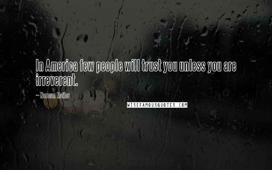 Norman Mailer Quotes: In America few people will trust you unless you are irreverent.