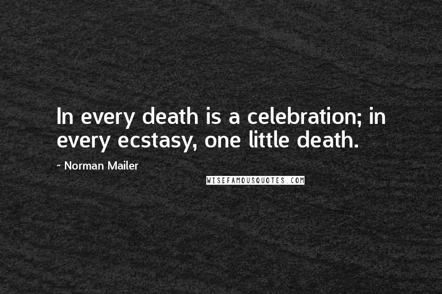 Norman Mailer Quotes: In every death is a celebration; in every ecstasy, one little death.