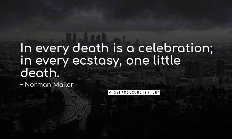 Norman Mailer Quotes: In every death is a celebration; in every ecstasy, one little death.