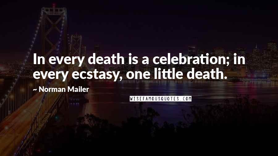 Norman Mailer Quotes: In every death is a celebration; in every ecstasy, one little death.