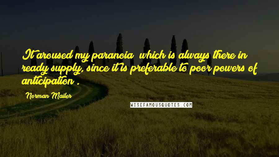 Norman Mailer Quotes: It aroused my paranoia (which is always there in ready supply, since it is preferable to poor powers of anticipation).