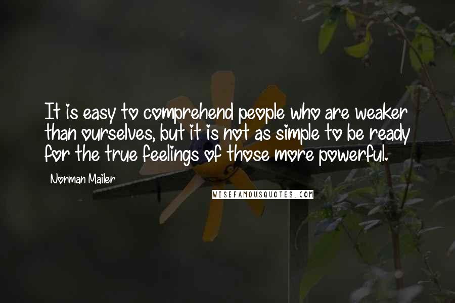 Norman Mailer Quotes: It is easy to comprehend people who are weaker than ourselves, but it is not as simple to be ready for the true feelings of those more powerful.