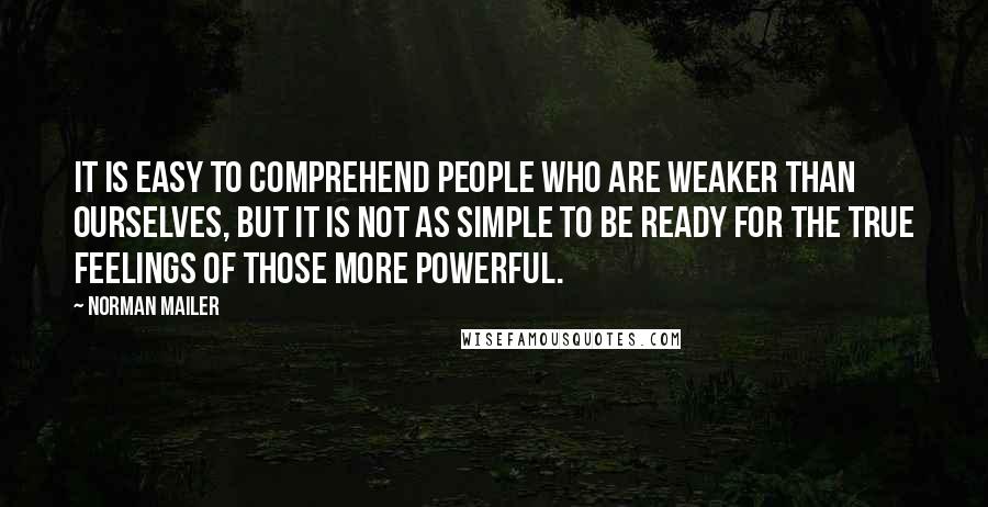 Norman Mailer Quotes: It is easy to comprehend people who are weaker than ourselves, but it is not as simple to be ready for the true feelings of those more powerful.