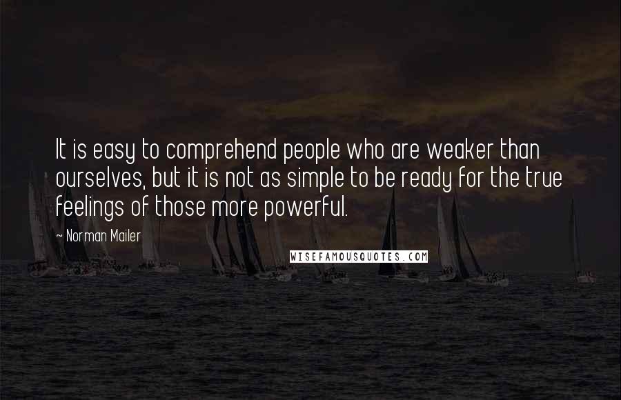 Norman Mailer Quotes: It is easy to comprehend people who are weaker than ourselves, but it is not as simple to be ready for the true feelings of those more powerful.