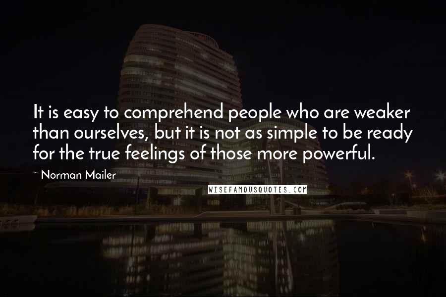 Norman Mailer Quotes: It is easy to comprehend people who are weaker than ourselves, but it is not as simple to be ready for the true feelings of those more powerful.
