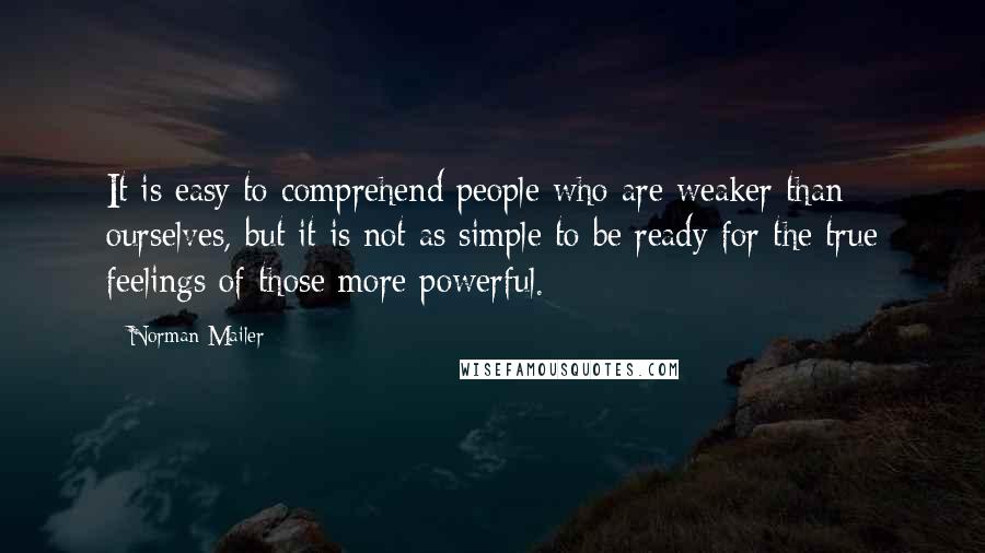 Norman Mailer Quotes: It is easy to comprehend people who are weaker than ourselves, but it is not as simple to be ready for the true feelings of those more powerful.