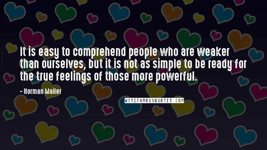 Norman Mailer Quotes: It is easy to comprehend people who are weaker than ourselves, but it is not as simple to be ready for the true feelings of those more powerful.