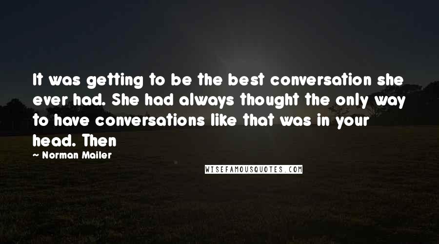 Norman Mailer Quotes: It was getting to be the best conversation she ever had. She had always thought the only way to have conversations like that was in your head. Then