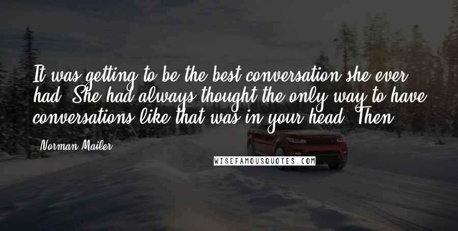 Norman Mailer Quotes: It was getting to be the best conversation she ever had. She had always thought the only way to have conversations like that was in your head. Then