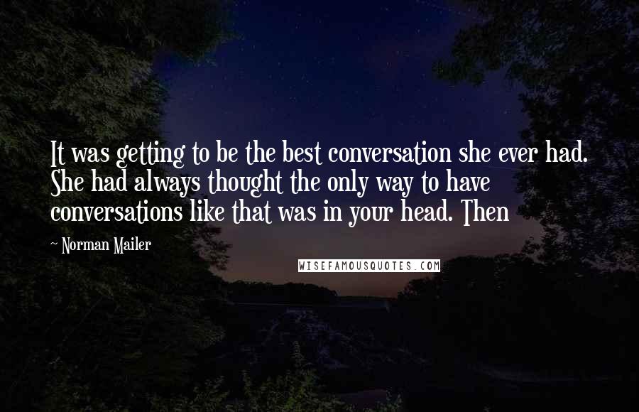 Norman Mailer Quotes: It was getting to be the best conversation she ever had. She had always thought the only way to have conversations like that was in your head. Then