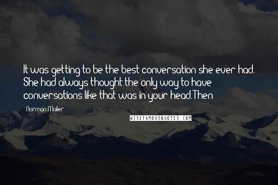 Norman Mailer Quotes: It was getting to be the best conversation she ever had. She had always thought the only way to have conversations like that was in your head. Then