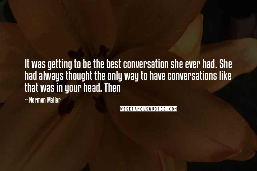 Norman Mailer Quotes: It was getting to be the best conversation she ever had. She had always thought the only way to have conversations like that was in your head. Then