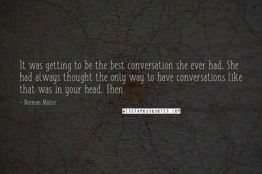Norman Mailer Quotes: It was getting to be the best conversation she ever had. She had always thought the only way to have conversations like that was in your head. Then