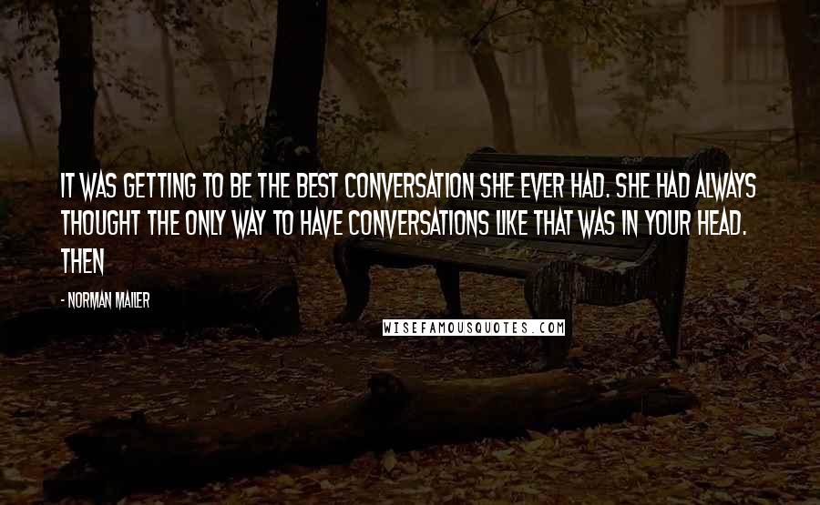 Norman Mailer Quotes: It was getting to be the best conversation she ever had. She had always thought the only way to have conversations like that was in your head. Then