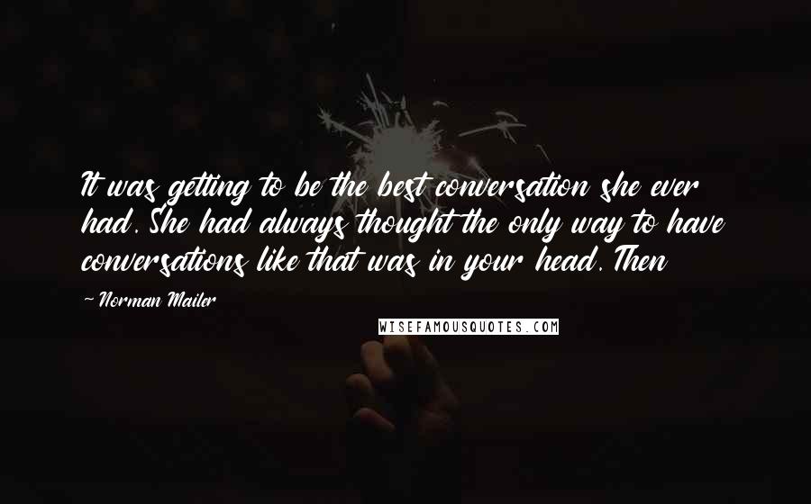 Norman Mailer Quotes: It was getting to be the best conversation she ever had. She had always thought the only way to have conversations like that was in your head. Then