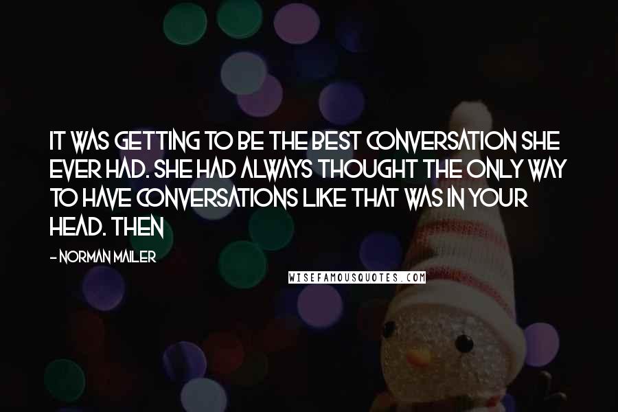 Norman Mailer Quotes: It was getting to be the best conversation she ever had. She had always thought the only way to have conversations like that was in your head. Then